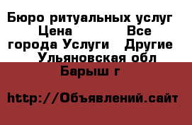 Бюро ритуальных услуг › Цена ­ 3 000 - Все города Услуги » Другие   . Ульяновская обл.,Барыш г.